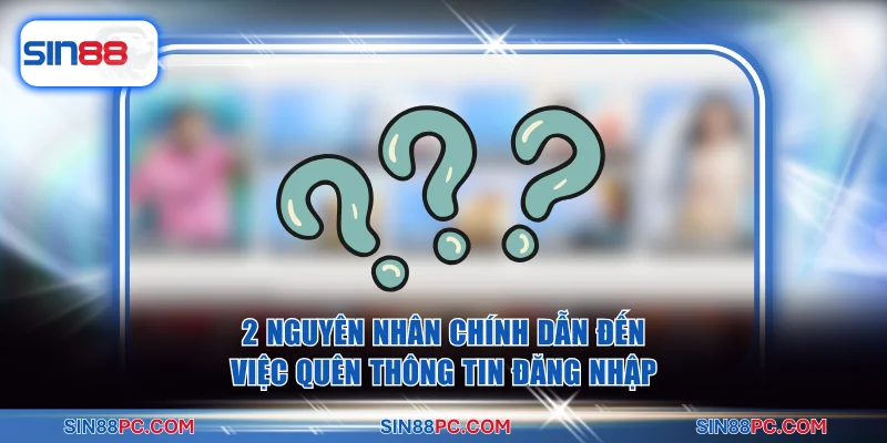 2 nguyên nhân chính dẫn đến việc quên thông tin đăng nhập