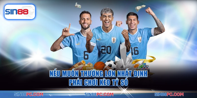 Nếu muốn thưởng lớn nhất định phải chơi kèo tỷ số